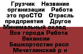 Грузчик › Название организации ­ Работа-это проСТО › Отрасль предприятия ­ Другое › Минимальный оклад ­ 1 - Все города Работа » Вакансии   . Башкортостан респ.,Мечетлинский р-н